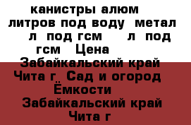 канистры алюм 10 литров под воду, метал 20 л. под гсм, 60 л. под гсм › Цена ­ 500 - Забайкальский край, Чита г. Сад и огород » Ёмкости   . Забайкальский край,Чита г.